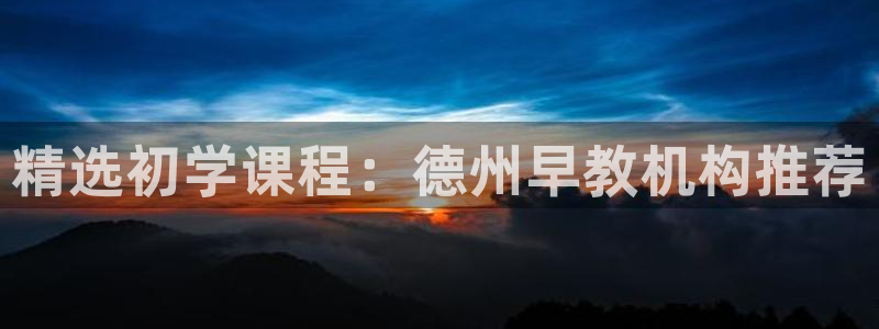 恒行主管首问6ll5l：精选初学课程：德州早教机构推荐