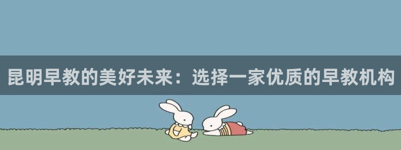 恒行2那74OO5：昆明早教的美好未来：选择一家优质的早教机构