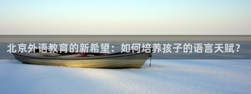 恒行娱乐鸟74ooo5判官：北京外语教育的新希望：如何培养孩子的语言天赋？