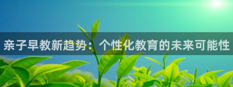 恒行开户全2O5o5O：亲子早教新趋势：个性化教育的未来可能性