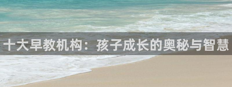 恒行娱乐5ll533主管优雅：十大早教机构：孩子成长的奥秘与智慧