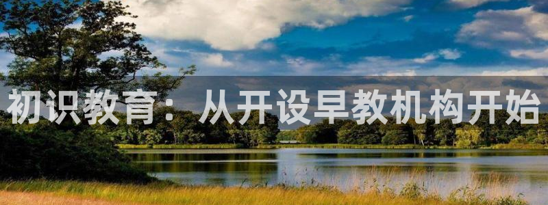 恒行娱乐登录5ll533主管一流：初识教育：从开设早教机构开始