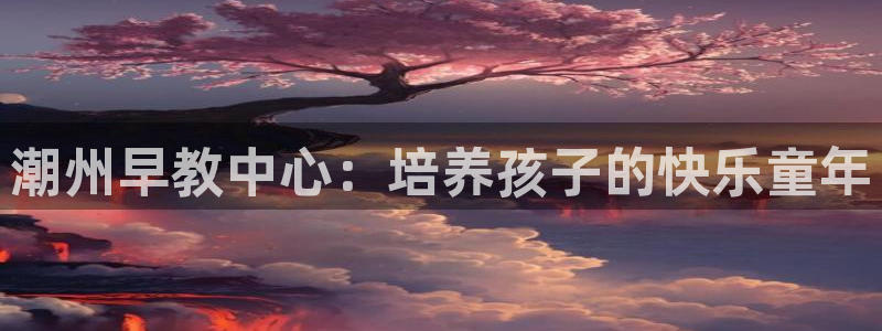 恒行娱乐蜗74ooo5指磁：潮州早教中心：培养孩子的快乐童年