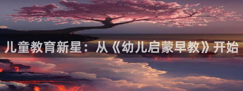 恒行主管首问6ll5l：儿童教育新星：从《幼儿启蒙早教》开始