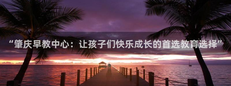 恒行2下74OO5：“肇庆早教中心：让孩子们快乐成长的首选教育选择”