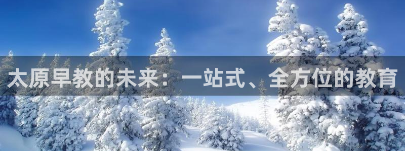 恒行2褚74OOO5：太原早教的未来：一站式、全方位的教育