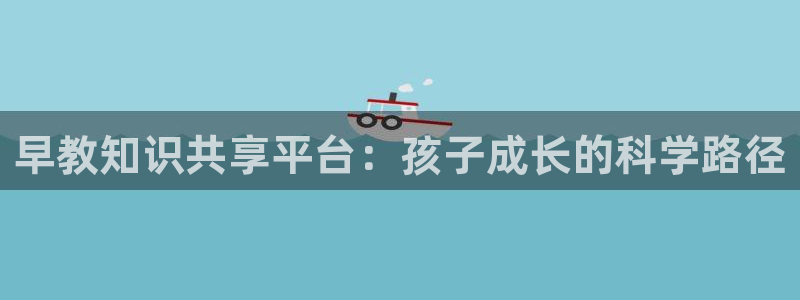 恒行2那74OO5：早教知识共享平台：孩子成长的科学路径