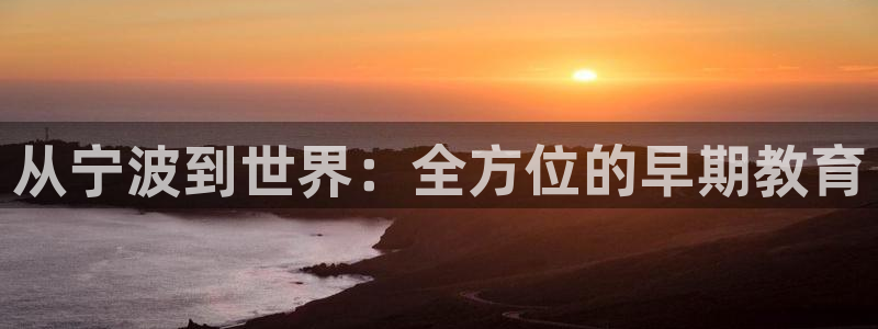 恒行娱乐蜗74ooo5指磁：从宁波到世界：全方位的早期教育