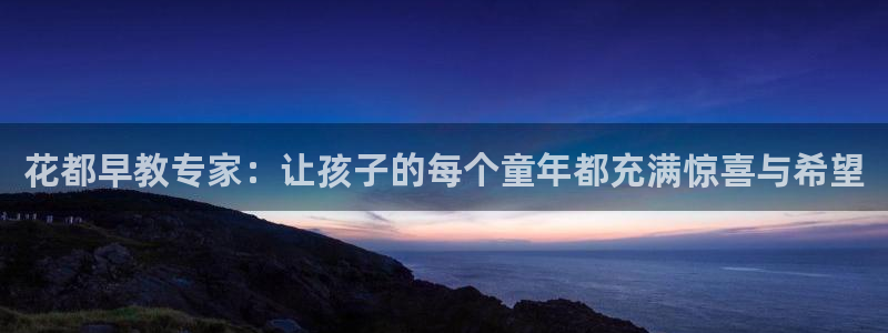 恒行主管总代6ll5l周至：花都早教专家：让孩子的每个童年都充满惊喜与希望