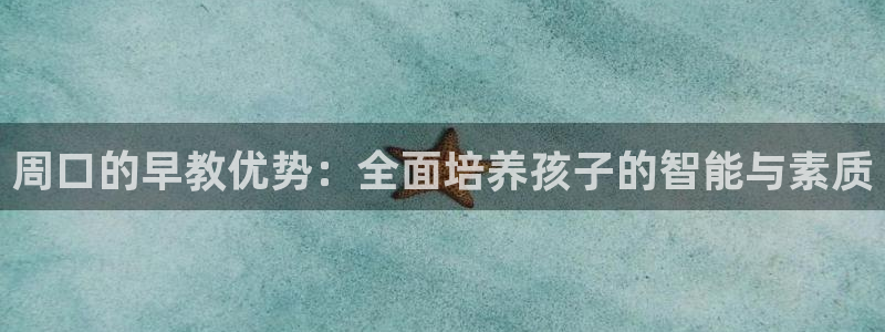 恒行彩票亏5千：周口的早教优势：全面培养孩子的智能与素质