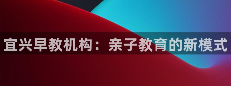 恒行2王74OOO5：宜兴早教机构：亲子教育的新模式