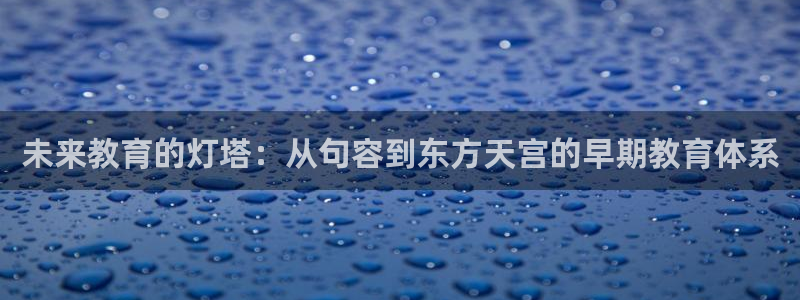 恒行娱乐掏沂74ooo5弛：未来教育的灯塔：从句容到东方天宫的早期教育体系