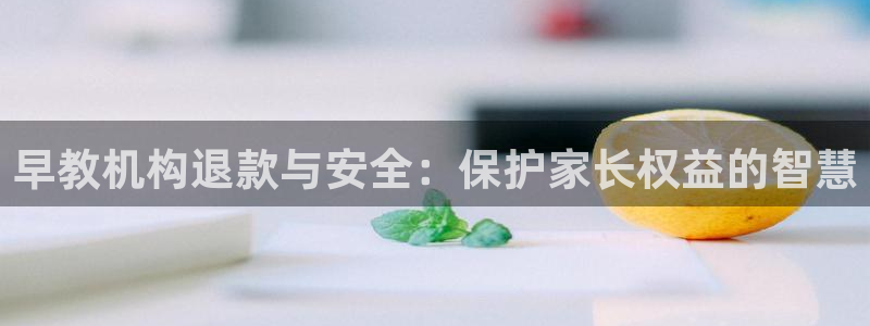 恒行2许74OOO5：早教机构退款与安全：保护家长权益的智慧