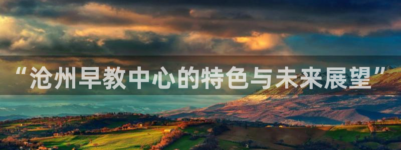 恒行2下74OOO5：“沧州早教中心的特色与未来展望”