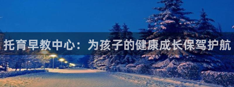 恒行2吕74OOO5：托育早教中心：为孩子的健康成长保驾护航