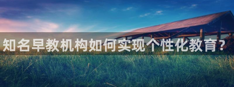 恒行娱乐冯74OOO5：知名早教机构如何实现个性化教育？