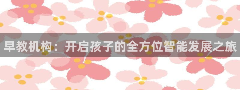 恒行娱乐见5ll533主管：早教机构：开启孩子的全方位智能发展之旅
