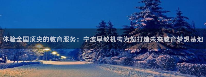 恒行娱乐5ll533主管优雅：体验全国顶尖的教育服务：宁波早教机构为您打造未来教