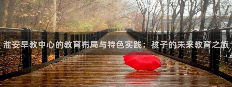 恒行2尤74OOO5：淮安早教中心的教育布局与特色实践：孩子的未来教育之旅