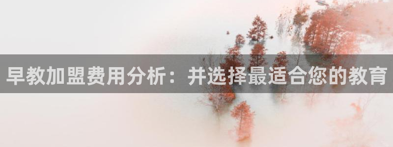 恒行2朱74OOO5：早教加盟费用分析：并选择最适合您的教育