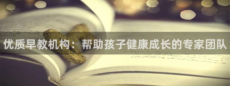 恒行娱乐河沂74ooo5程：优质早教机构：帮助孩子健康成长的专家团队