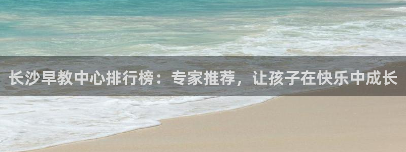 恒行娱乐陈74OOO5：长沙早教中心排行榜：专家推荐，让孩子在快乐中成长