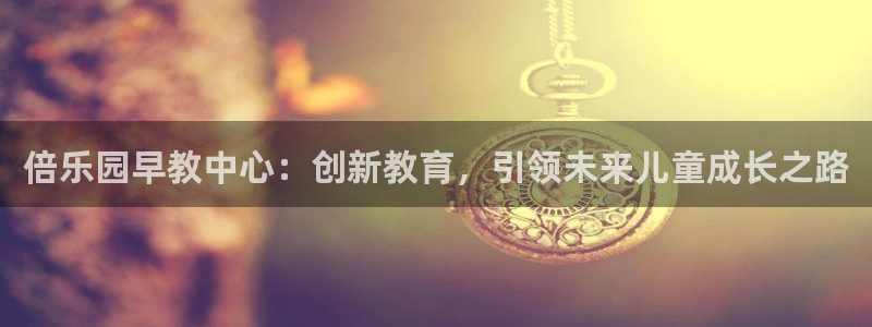 恒行娱乐婆蹬74ooo5盗：倍乐园早教中心：创新教育，引领未来儿童成长之路