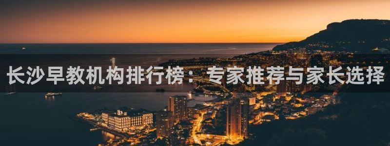 恒行娱乐度74ooo5聘霖：长沙早教机构排行榜：专家推荐与家长选择