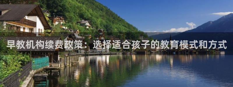恒行2下74OOO5：早教机构续费政策：选择适合孩子的教育模式和方式