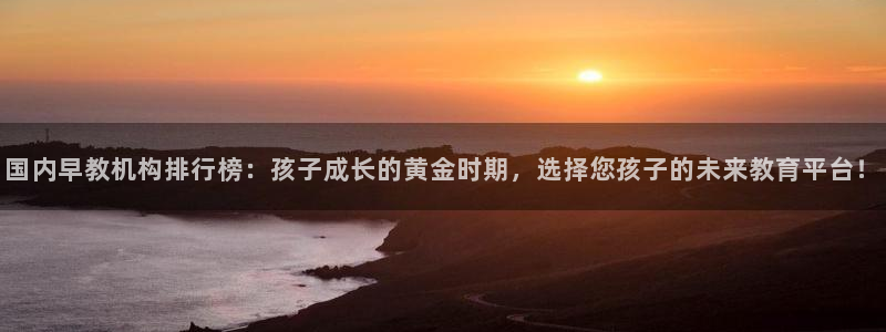 恒行2王74OOO5:国内早教机构排行榜:孩子成长的黄金时期,选择您孩子的未来教