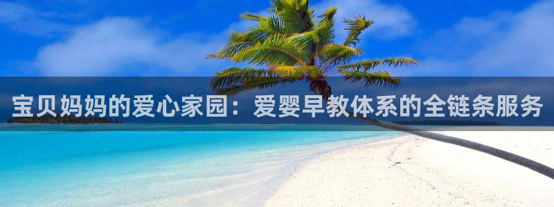 恒行娱乐掌74ooo5呀蚕：宝贝妈妈的爱心家园：爱婴早教体系的全链条服务